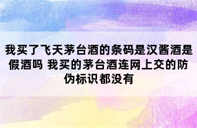 我买了飞天茅台酒的条码是汉酱酒是假酒吗 我买的茅台酒连网上交的防伪标识都没有